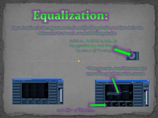 Equalization is the adjustment of specific frequencies, to alter the tonal
balance or to remove unwanted frequencies
Click on the little E, to enter
the equalization and change
the sound of the song
Turn all 4 of these on.
Then you can move the numbers
around to get the desired sound
 