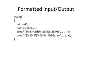 Formatted Input/Output
main()
{
int i = 40;
float x = 839.21;
printf(“|%d|%5d|%-5d|%5.3d|n”, i, i, i, i);
printf(“|%10.3f|%10.3e|%-10g|n”, x, x, x);
}
 