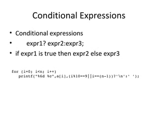 Conditional Expressions
• Conditional expressions
• expr1? expr2:expr3;
• if expr1 is true then expr2 else expr3
for (i=0; i<n; i++)
   printf("%6d %c",a[i],(i%10==9||i==(n­1))?'n':' ');
 