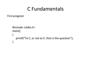 C Fundamentals
First program
#include <stdio.h>
main()
{
printf(“To C, or not to C: that is the question”);
}
 