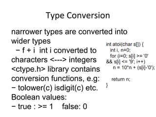 Type Conversion
narrower types are converted into
wider types
− f + i int i converted to
characters <---> integers
<ctype.h> library contains
conversion functions, e.g:
− tolower(c) isdigit(c) etc.
Boolean values:
− true : >= 1 false: 0
 