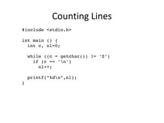 Counting Lines
  #include <stdio.h>
  int main () {
    int c, nl=0;
    while ((c = getchar()) != ‘Z’) 
      if (c == 'n')
        nl++;
    printf("%dn",nl);
  } 
 
