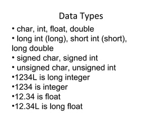 Data Types 
• char, int, float, double 
• long int (long), short int (short), 
long double 
• signed char, signed int 
• unsigned char, unsigned int 
•1234L is long integer 
•1234 is integer 
•12.34 is float 
•12.34L is long float 
 