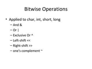Bitwise Operations 
• Applied to char, int, short, long 
– And & 
– Or | 
– Exclusive Or ^ 
– Left-shift << 
– Right-shift >> 
– one's complement ~ 
 