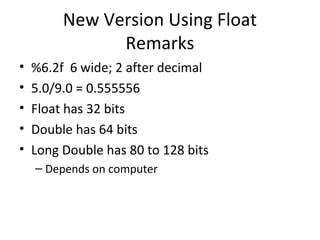 New Version Using Float 
Remarks 
• %6.2f 6 wide; 2 after decimal 
• 5.0/9.0 = 0.555556 
• Float has 32 bits 
• Double has 64 bits 
• Long Double has 80 to 128 bits 
– Depends on computer 
 
