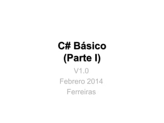 C# Básico
(Parte I)
V1.0
Febrero 2014
Ferreiras
 