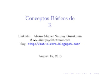 Conceptos B´asicos de
R
Linkedin: Alvaro Miguel Naupay Gusukuma
k z anaupay@hotmail.com
blog: http://mat-alvaro.blogspot.com/
August 15, 2013
 