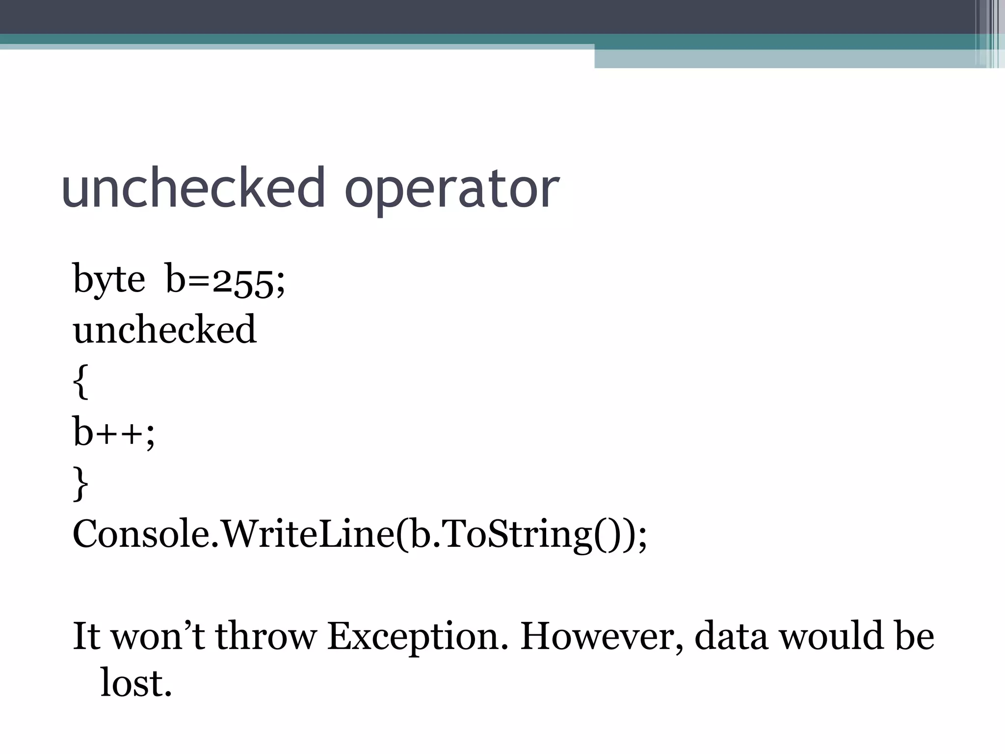 unchecked operator byte  b=255; unchecked  { b++; } Console.WriteLine(b.ToString()); It won’t throw Exception. However, data would be lost. 
