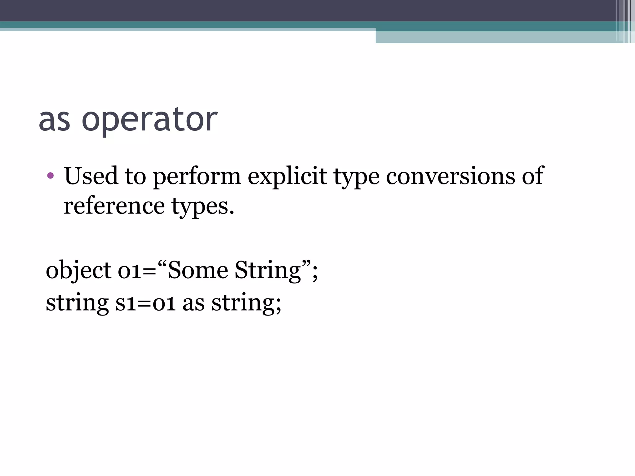 as operator Used to perform explicit type conversions of reference types. object o1=“Some String”; string s1=o1 as string; 