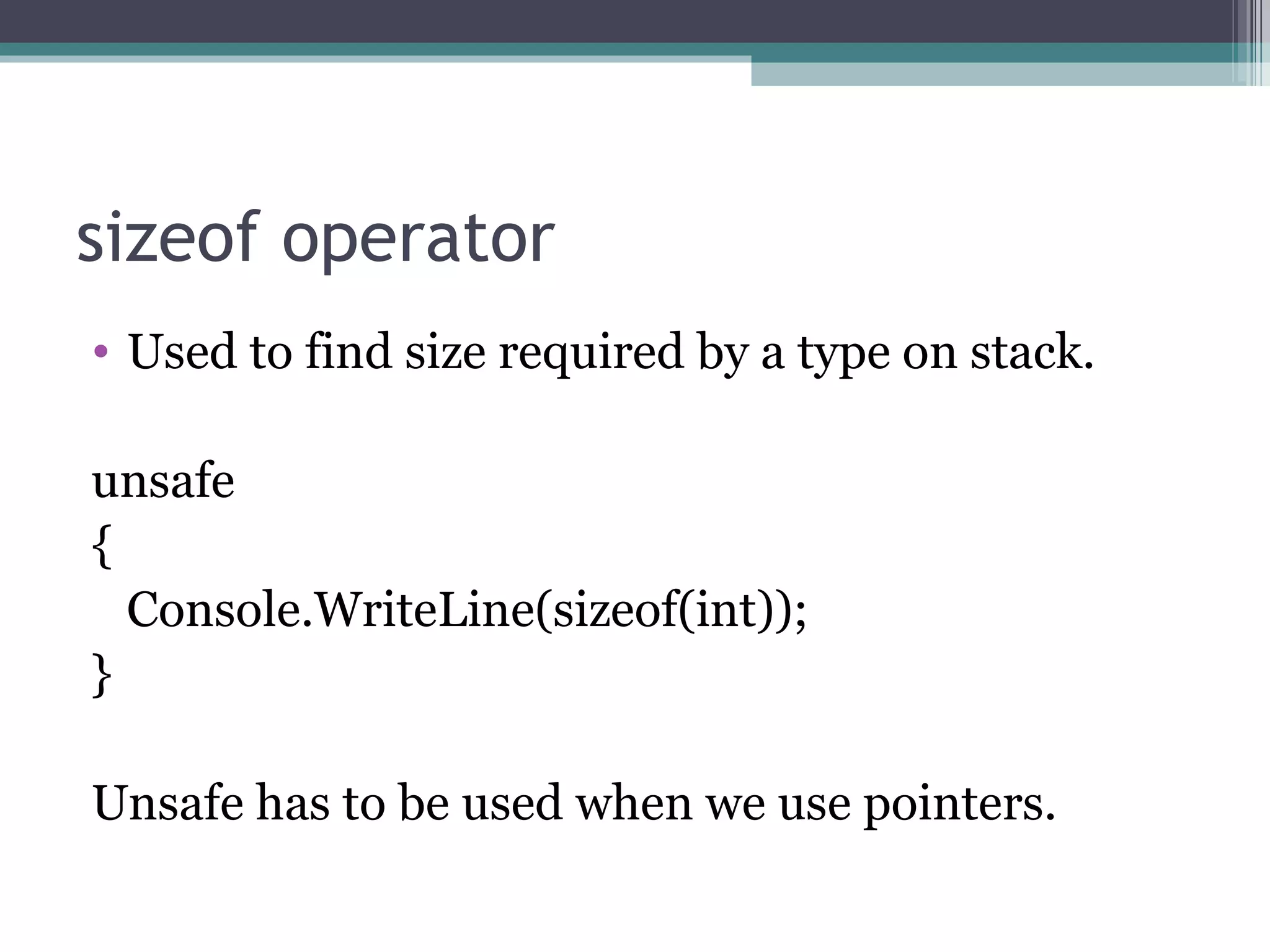 sizeof operator Used to find size required by a type on stack. unsafe  { Console.WriteLine(sizeof(int)); } Unsafe has to be used when we use pointers. 