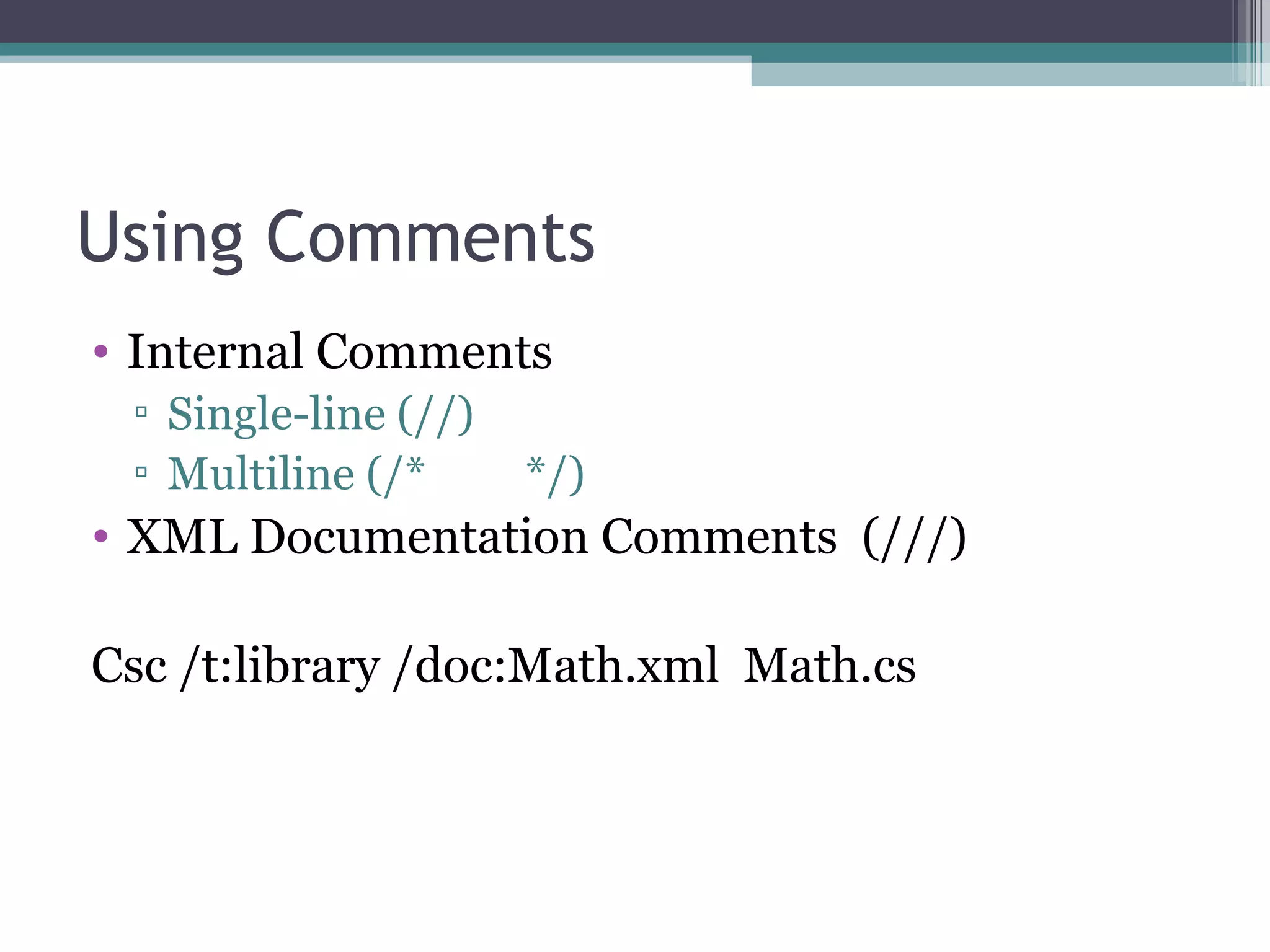 Using Comments Internal Comments Single-line (//) Multiline (/*  */) XML Documentation Comments  (///) Csc /t:library /doc:Math.xml  Math.cs 