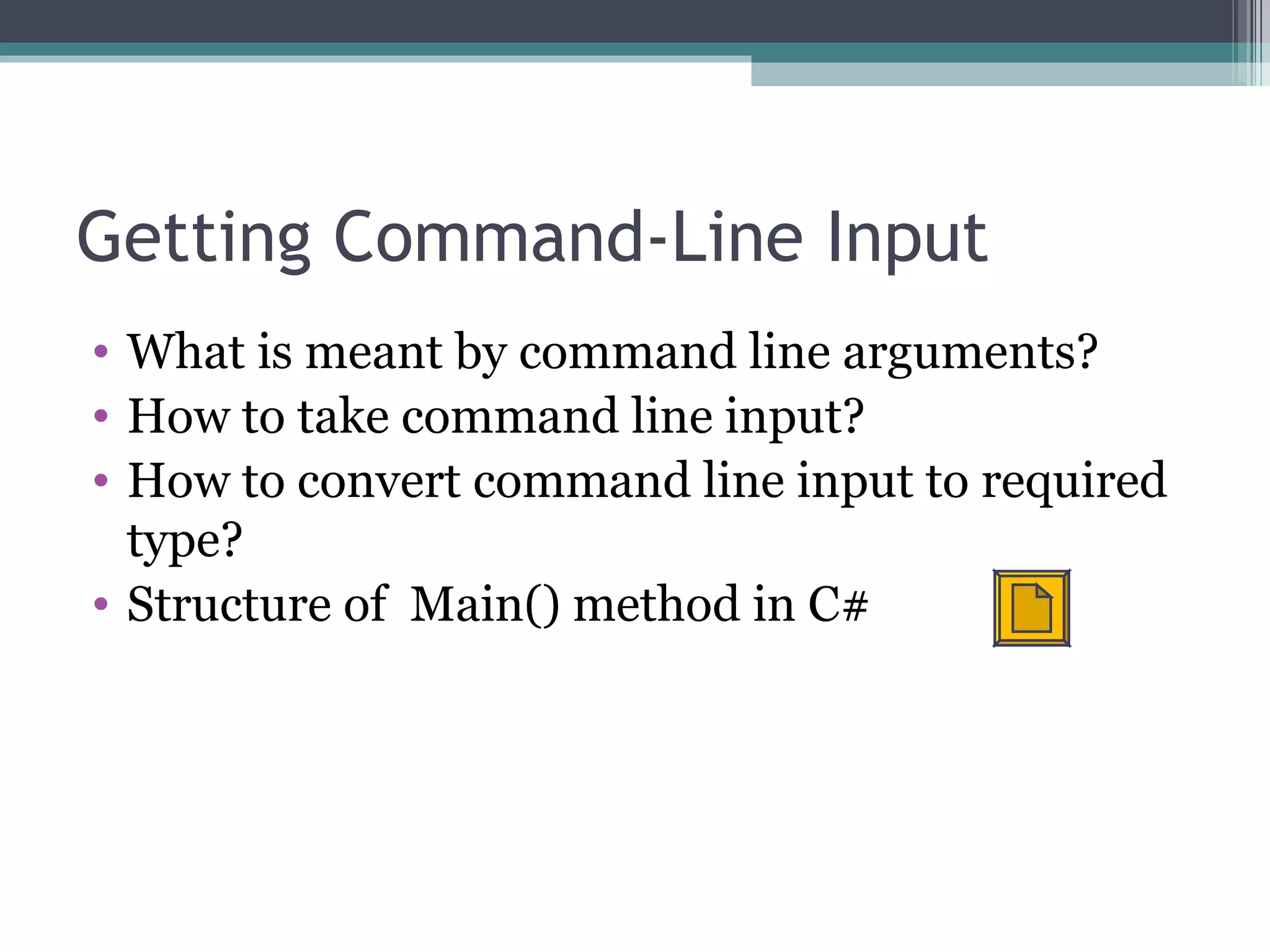 Getting Command-Line Input What is meant by command line arguments? How to take command line input? How to convert command line input to required type? Structure of  Main() method in C# 