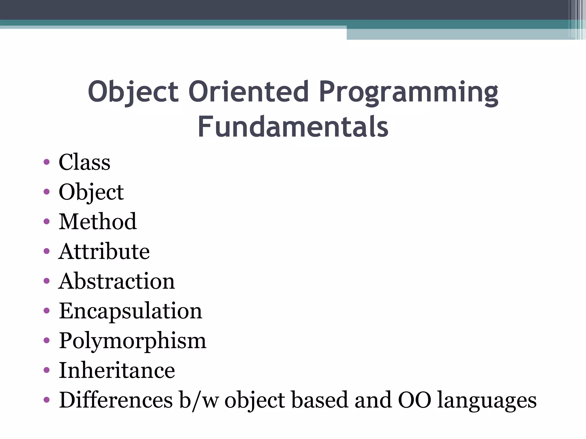 Object Oriented Programming Fundamentals Class Object Method Attribute Abstraction Encapsulation Polymorphism Inheritance Differences b/w object based and OO languages 