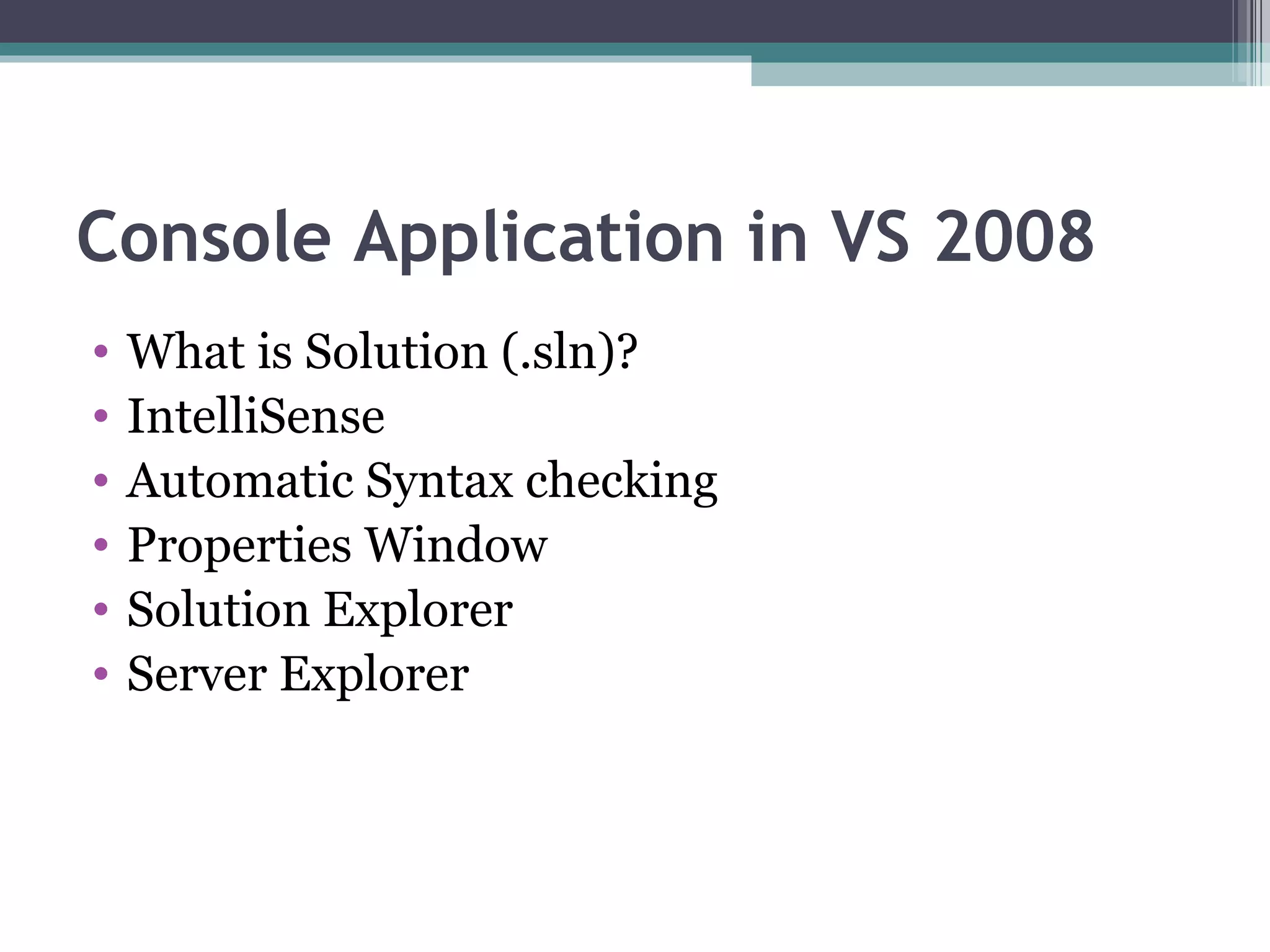 Console Application in VS 2008 What is Solution (.sln)? IntelliSense Automatic Syntax checking Properties Window Solution Explorer Server Explorer 