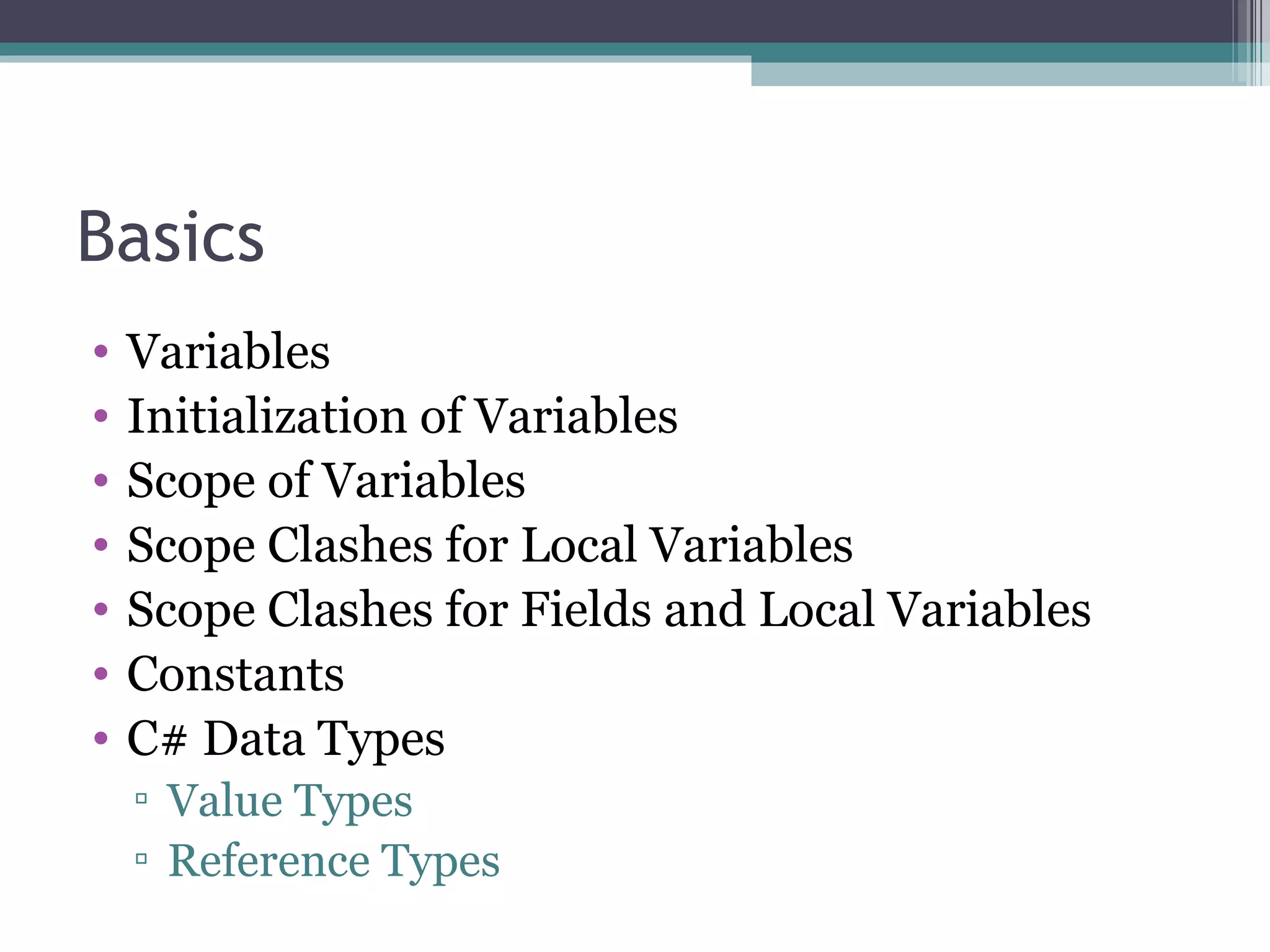 Basics Variables Initialization of Variables Scope of Variables Scope Clashes for Local Variables Scope Clashes for Fields and Local Variables Constants C# Data Types Value Types Reference Types 