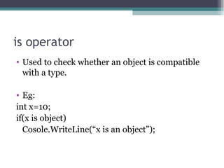 is operator Used to check whether an object is compatible with a type. Eg: int x=10; if(x is object) Cosole.WriteLine(“x is an object”); 