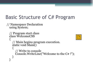 Basic Structure of C# Program // Namespace Declaration using System; // Program start class class WelcomeCSS {     // Main begins program execution.     static void Main()     {         // Write to console         Console.WriteLine(&quot;Welcome to the C# !&quot;);      } }  