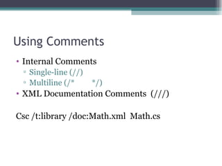 Using Comments Internal Comments Single-line (//) Multiline (/*  */) XML Documentation Comments  (///) Csc /t:library /doc:Math.xml  Math.cs 