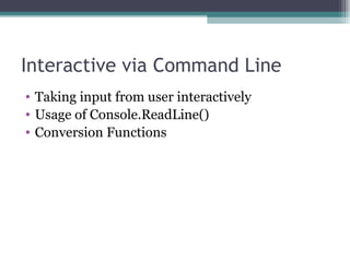 Interactive via Command Line Taking input from user interactively Usage of Console.ReadLine() Conversion Functions 