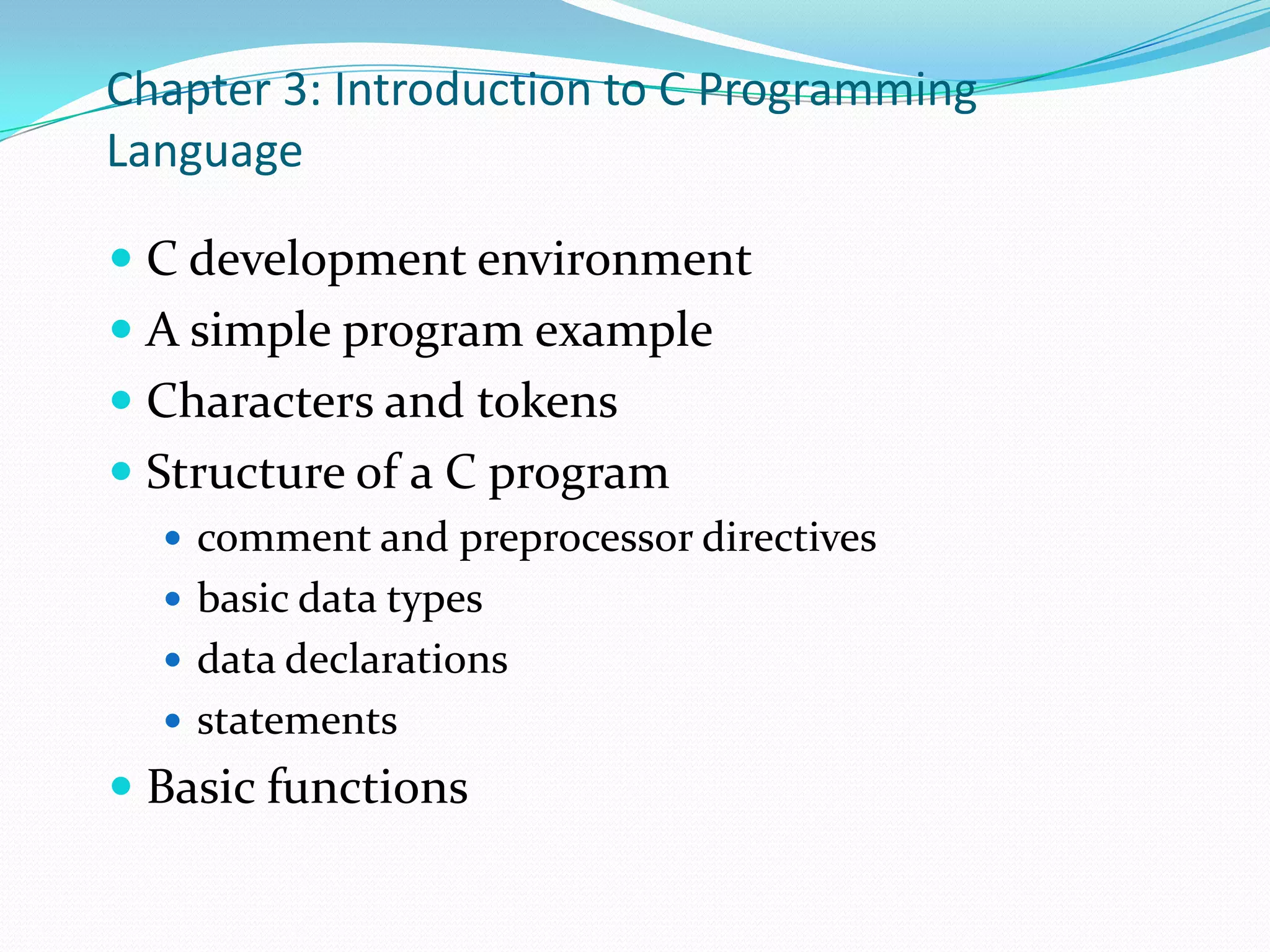 Chapter 3: Introduction to C Programming LanguageC development environmentA simple program exampleCharacters and tokensStructure of a C programcomment and preprocessor directivesbasic data typesdata declarationsstatementsBasic functions