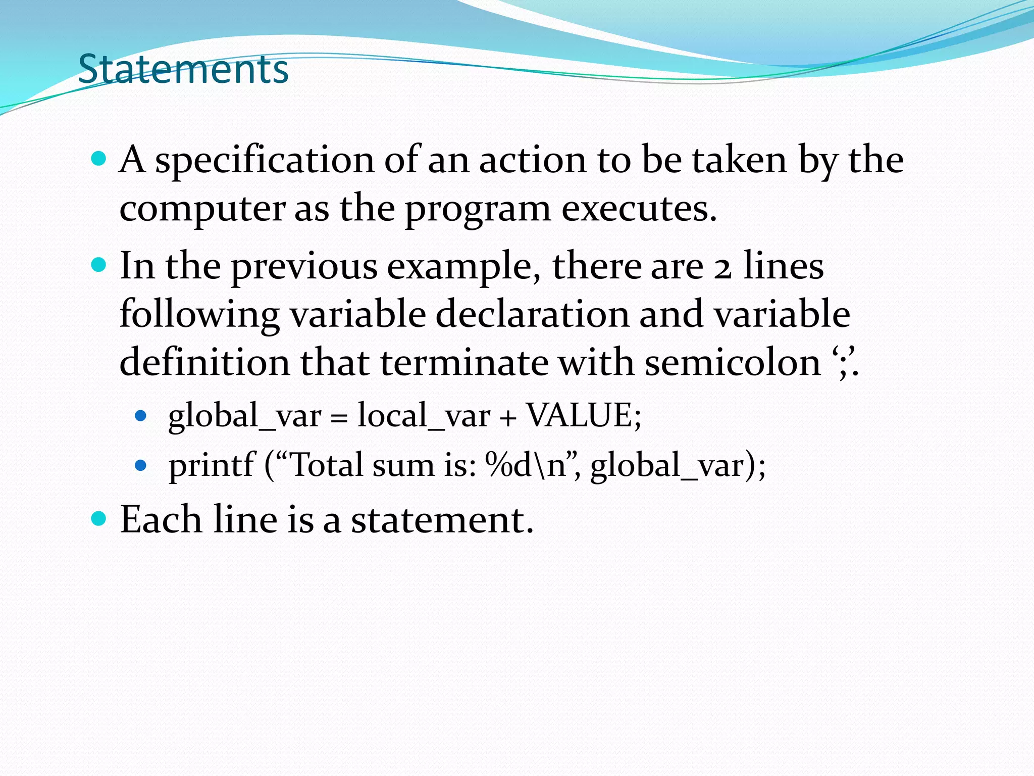 Preprocessor DirectivesThe first thing to be checked by the compiler.Starts with ‘#’.Tell the compiler about specific options that it needs to be aware of during compilation.There are a few compiler directives. But only 2 of them will be discussed here.#include <stdio.h>Tell the compiler to include the file stdio.h during compilationAnything in the header file is considered a part of the program#define VALUE 10Tell the compiler to substitute the word VALUE with 10 during compilation