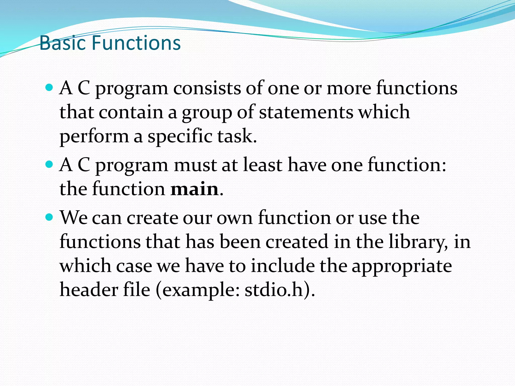 Basic Data Types3 examples of basic data types:int (used to declare numeric program variables of integer type)char (used to declare character variable)double (used to declare floating point variable)In addition, there are float, void, short, long, etc.Declaration: specifies the type of a variable.Example: int local_var;Definition: assigning a value to the declared variable.Example: local_var = 5;