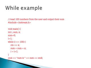 //read 100 numbers from the user and output their sum
#include <iostream.h>
void main() {
int i, sum, x;
sum=0;
i=1;
while (i <= 100) {
cin >> x;
sum = sum + x;
i = i+1;
}
cout << “sum is “ << sum << endl;
}
 