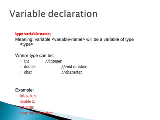 type variable-name;
Meaning: variable <variable-name> will be a variable of type
<type>
Where type can be:
◦ int //integer
◦ double //real number
◦ char //character
Example:
int a, b, c;
double x;
int sum;
char my-character;
 