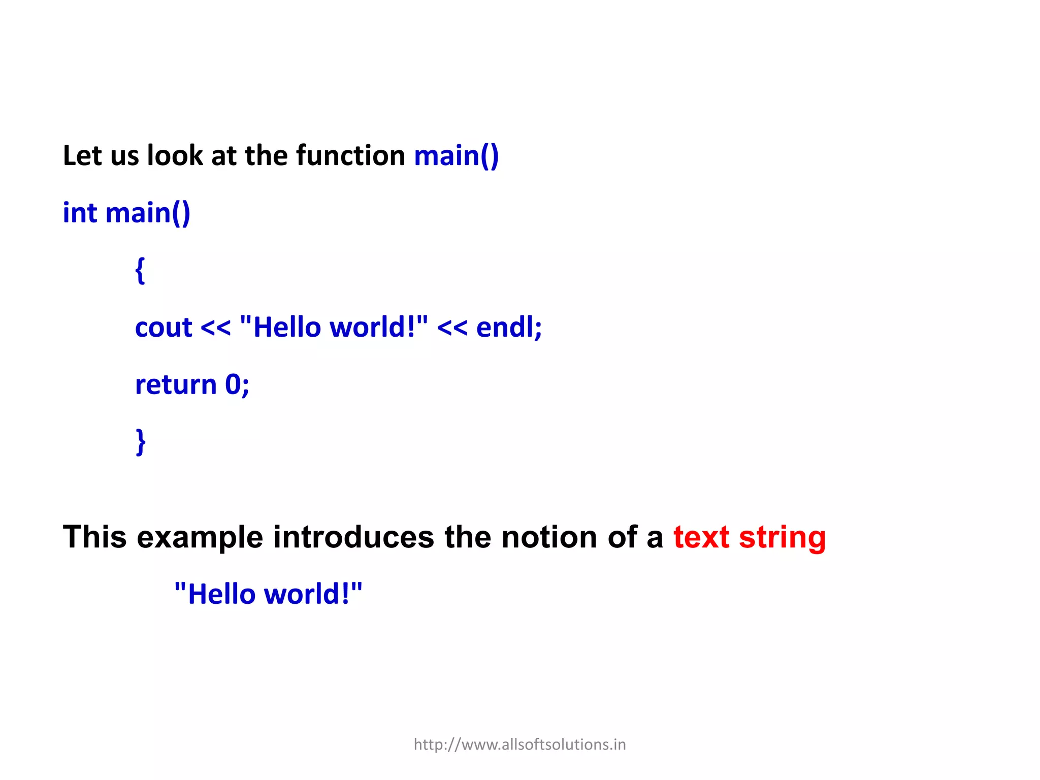 Let us look at the function main()
int main()
{
cout << "Hello world!" << endl;
return 0;
}
This example introduces the notion of a text string
"Hello world!"
http://www.allsoftsolutions.in
 