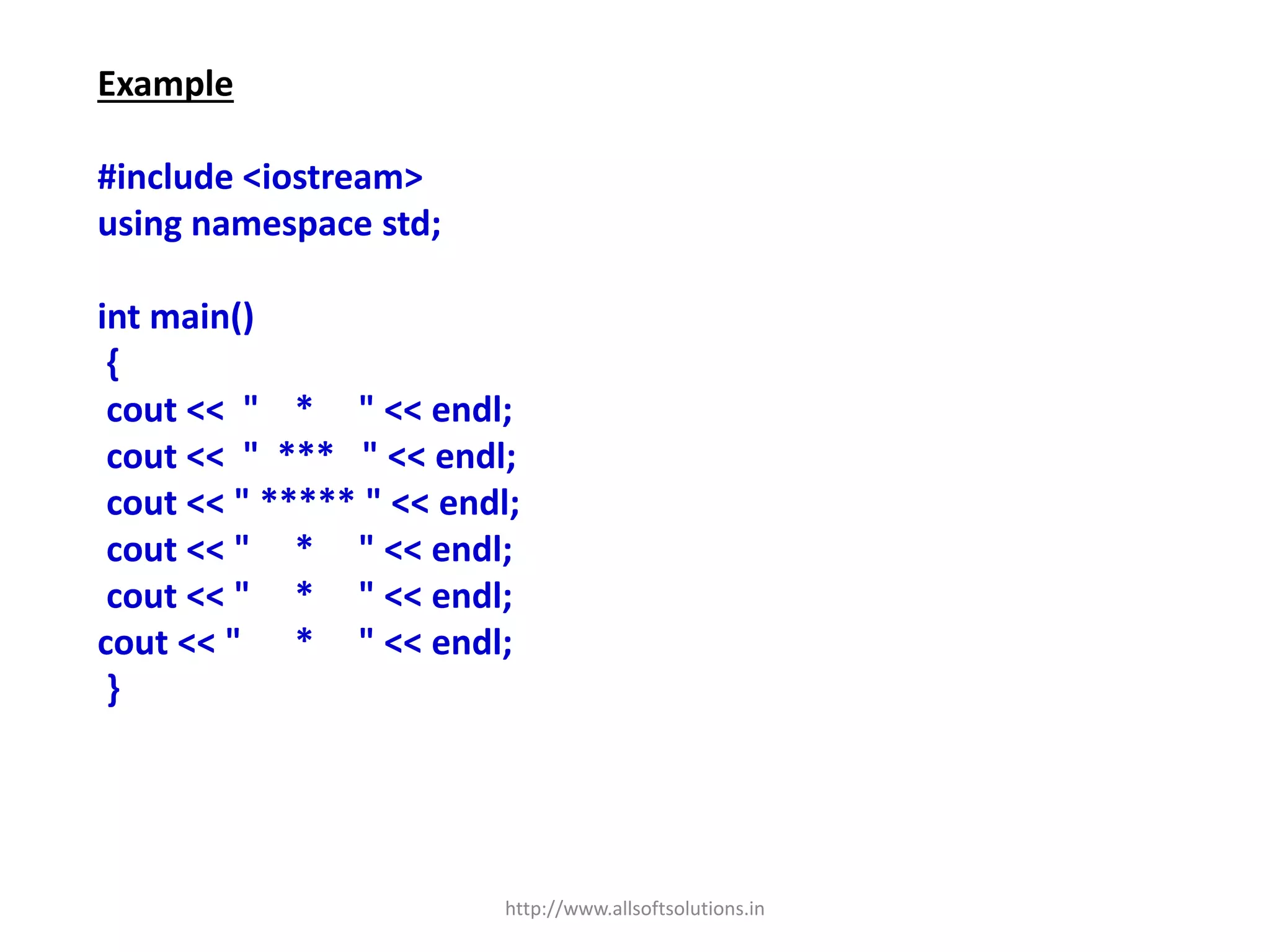 Example
#include <iostream>
using namespace std;
int main()
{
cout << " * " << endl;
cout << " *** " << endl;
cout << " ***** " << endl;
cout << " * " << endl;
cout << " * " << endl;
cout << " * " << endl;
}
http://www.allsoftsolutions.in
 