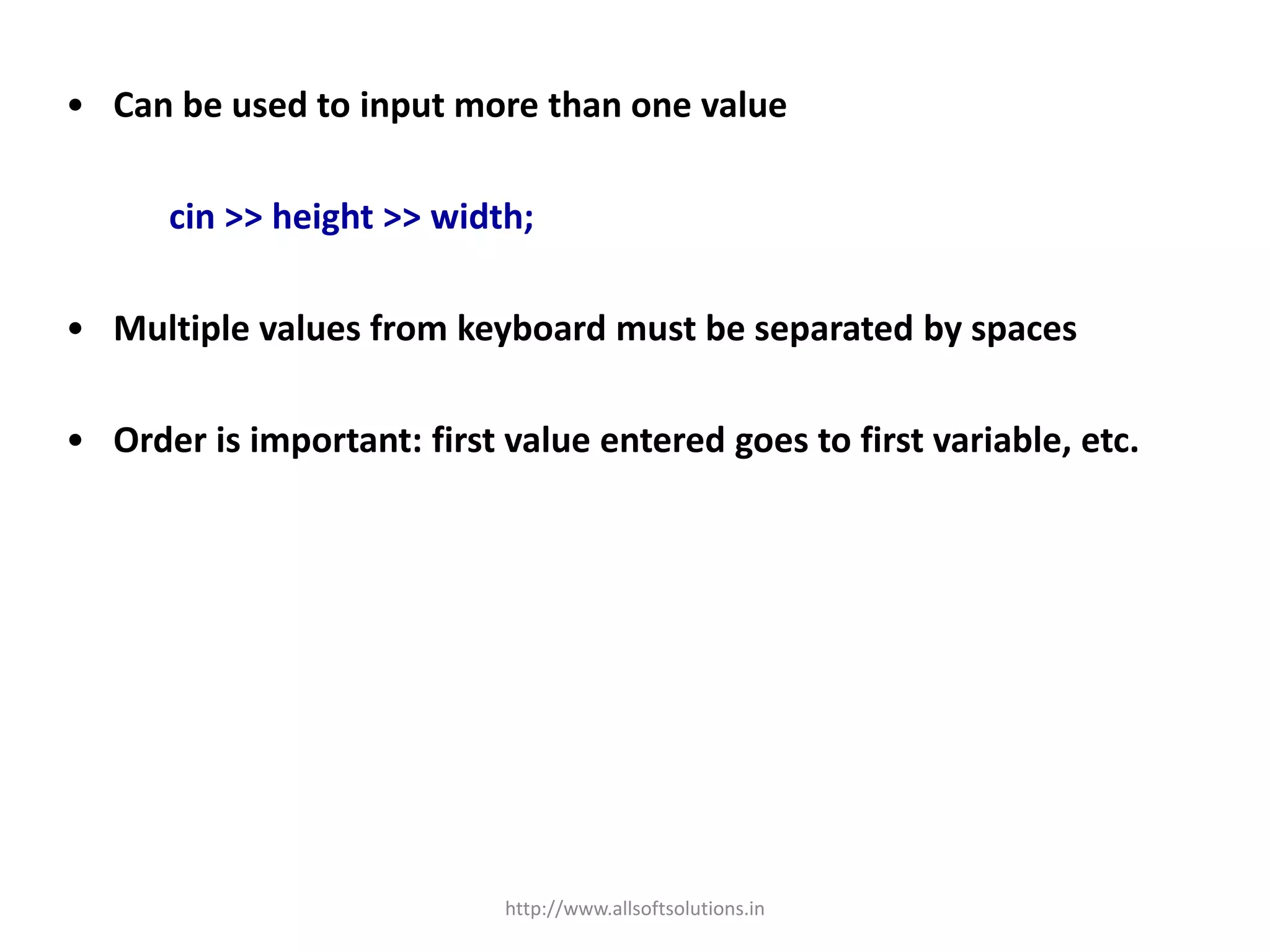 • Can be used to input more than one value
cin >> height >> width;
• Multiple values from keyboard must be separated by spaces
• Order is important: first value entered goes to first variable, etc.
http://www.allsoftsolutions.in
 