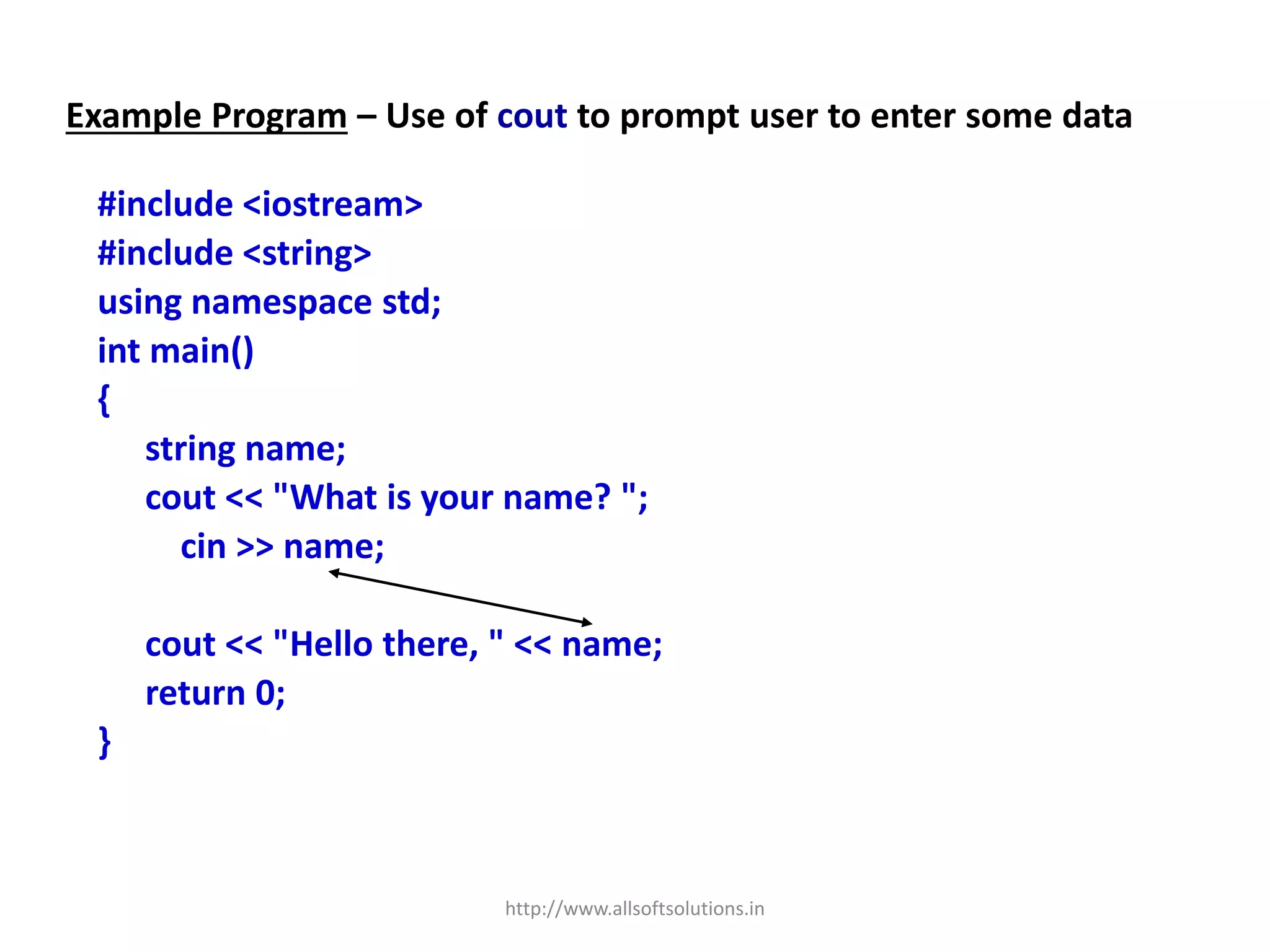 Example Program – Use of cout to prompt user to enter some data
#include <iostream>
#include <string>
using namespace std;
int main()
{
string name;
cout << "What is your name? ";
cin >> name;
cout << "Hello there, " << name;
return 0;
}
http://www.allsoftsolutions.in
 