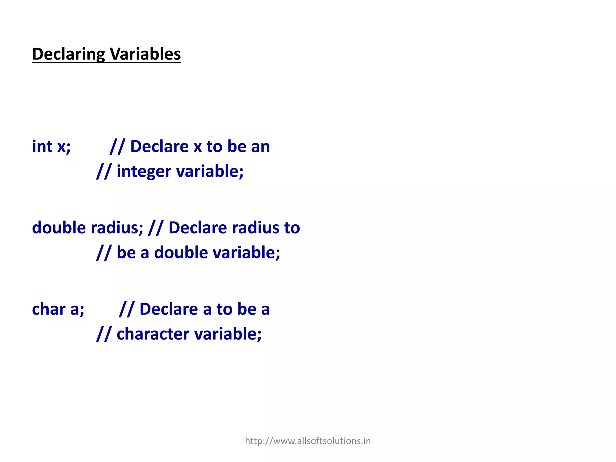 Declaring Variables
int x; // Declare x to be an
// integer variable;
double radius; // Declare radius to
// be a double variable;
char a; // Declare a to be a
// character variable;
http://www.allsoftsolutions.in
 
