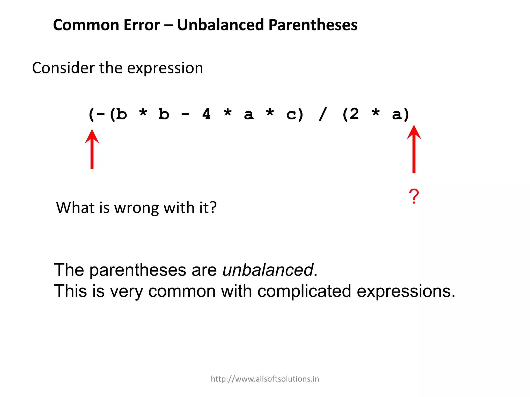 Common Error – Unbalanced Parentheses
Consider the expression
(-(b * b - 4 * a * c) / (2 * a)
What is wrong with it?
The parentheses are unbalanced.
This is very common with complicated expressions.
?
http://www.allsoftsolutions.in
 
