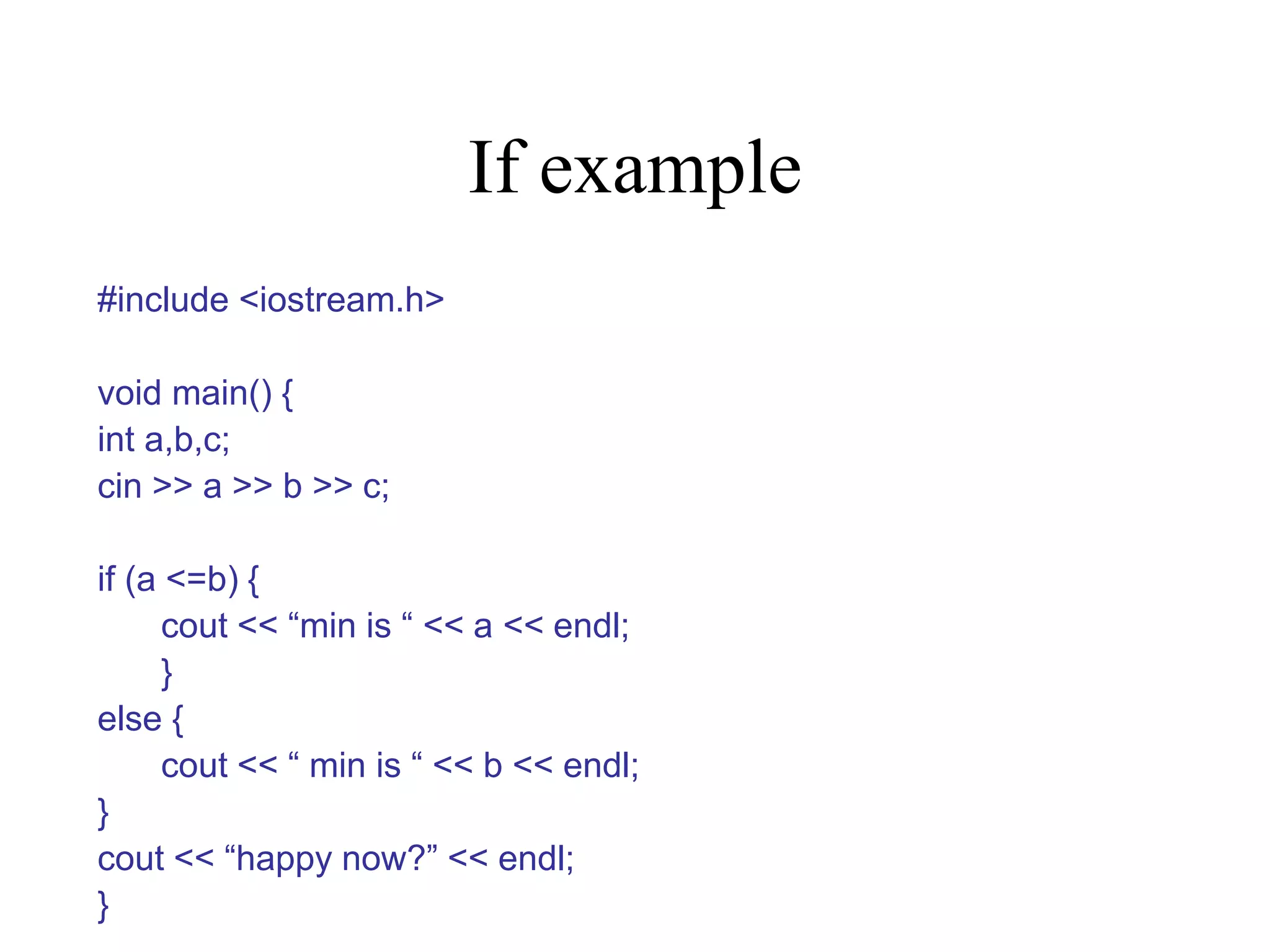 If example #include <iostream.h> void main() { int a,b,c; cin >> a >> b >> c; if (a <=b) { cout << “min is “ << a << endl; } else { cout << “ min is “ << b << endl; } cout << “happy now?” << endl; } 
