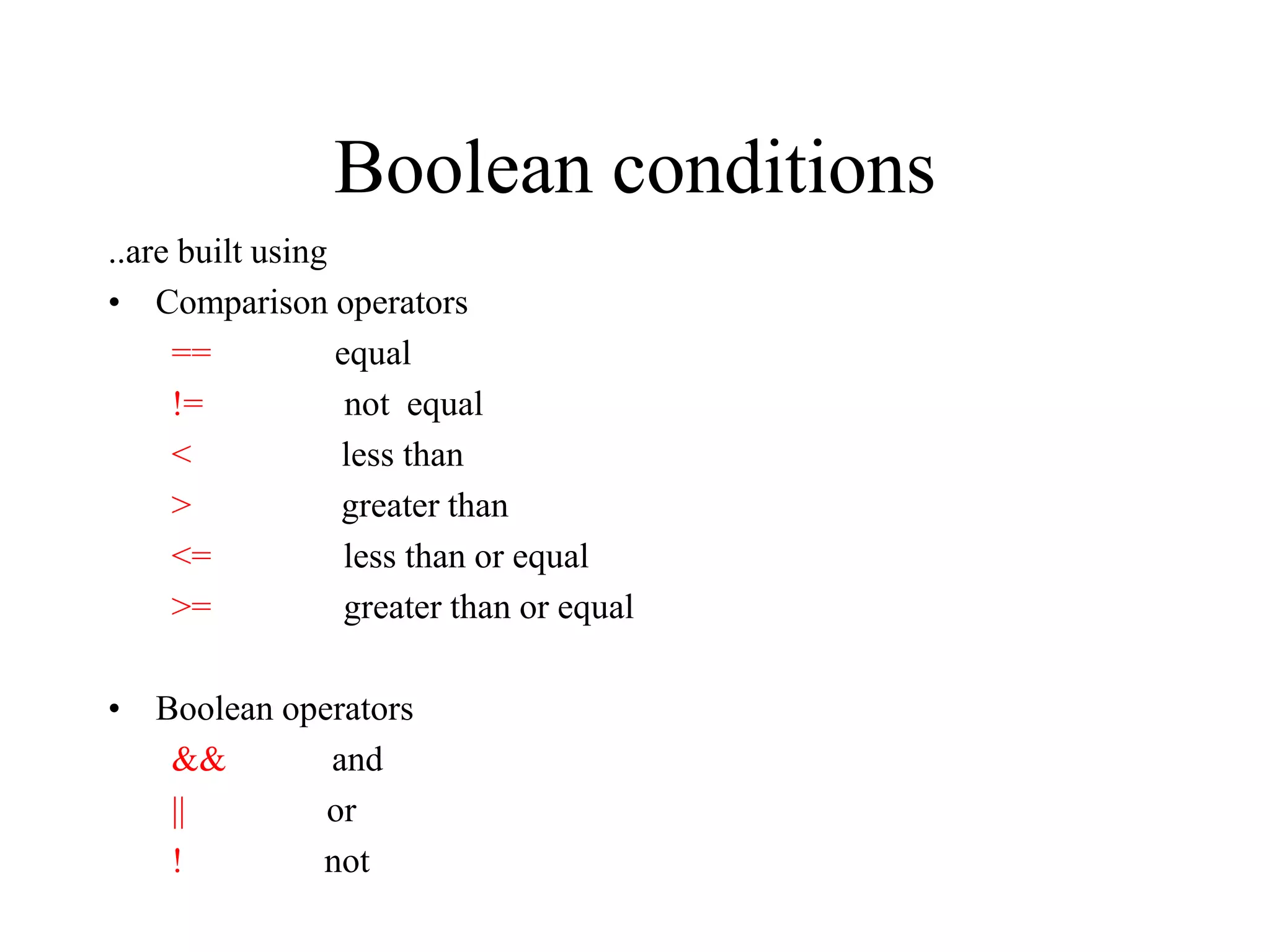 Boolean conditions ..are built using • Comparison operators == equal != not equal < less than > greater than <= less than or equal >= greater than or equal • Boolean operators && and || or ! not 