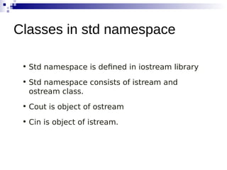 • Std namespace is defined in iostream library
• Std namespace consists of istream and
ostream class.
• Cout is object of ostream
• Cin is object of istream.
Classes in std namespace
 