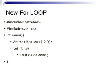 • #include<iostream>
• #include<vector>
• Int main(){

Vector<int> v={1,2,9};

for(int I:v)

Cout<<v<<endl;
• }
New For LOOP
 