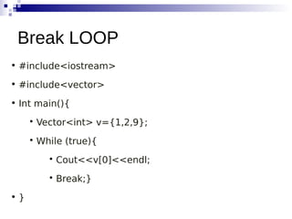 • #include<iostream>
• #include<vector>
• Int main(){

Vector<int> v={1,2,9};

While (true){

Cout<<v[0]<<endl;

Break;}
• }
Break LOOP
 