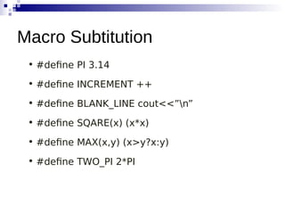 • #define PI 3.14
• #define INCREMENT ++
• #define BLANK_LINE cout<<”n”
• #define SQARE(x) (x*x)
• #define MAX(x,y) (x>y?x:y)
• #define TWO_PI 2*PI
Macro Subtitution
 