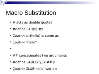 • # acts as double quotes
• #define STR(x) #x
• Cout<<str(hello) is same as
• Cout<<”hello”
•
• ## concatenates two arguments
• #define GLUE(x,y) x ## y
• Cout<<GLUE(hello, world);
Macro Substitution
 