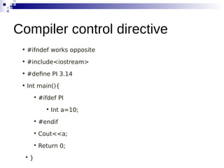 • #ifndef works opposite
• #include<iostream>
• #define PI 3.14
• Int main(){

#ifdef PI

Int a=10;

#endif

Cout<<a;

Return 0;

}
Compiler control directive
 