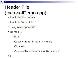 • #include<iostream>
• #include “factorial.h”
• Using namespace std;
• Int main(){

Int n;

Cout<<”Enter integer”<<endl;

Cin>>n;

Cout<<”Factorial=”<<fact(n)<<endl;
• }
Header File
(factorialDemo.cpp)
 