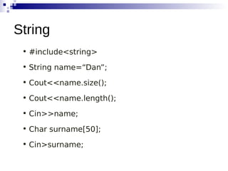 • #include<string>
• String name=“Dan”;
• Cout<<name.size();
• Cout<<name.length();
• Cin>>name;
• Char surname[50];
• Cin>surname;
String
 