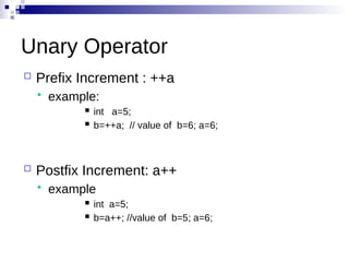 Unary Operator
 Prefix Increment : ++a
 example:
 int a=5;
 b=++a; // value of b=6; a=6;
 Postfix Increment: a++
 example
 int a=5;
 b=a++; //value of b=5; a=6;
 