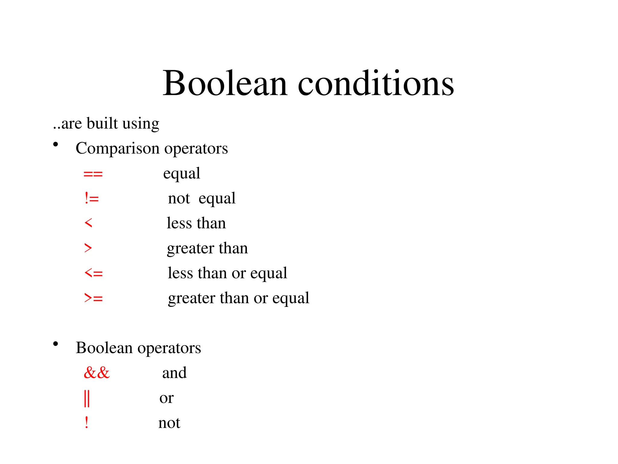 Boolean conditions
..are built using
• Comparison operators
== equal
!= not equal
< less than
> greater than
<= less than or equal
>= greater than or equal
• Boolean operators
&& and
|| or
! not
 