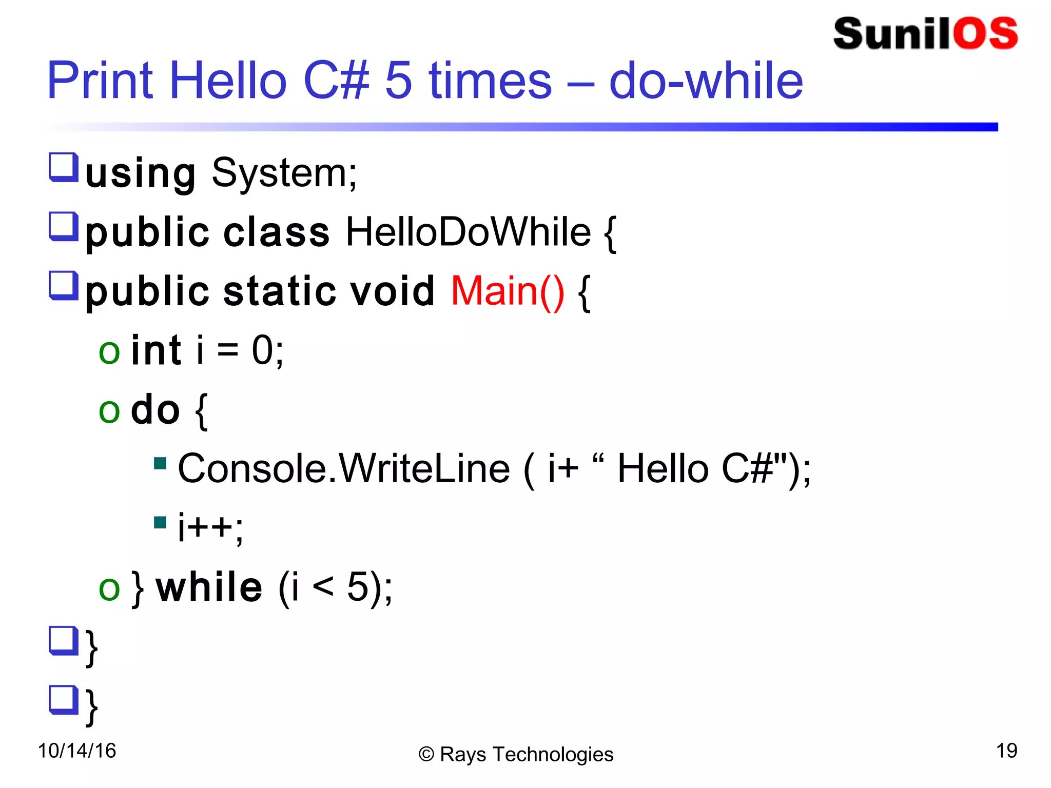 10/14/16 © Rays Technologies 19
Print Hello C# 5 times – do-while
using System;
public class HelloDoWhile {
public static void Main() {
o int i = 0;
o do {
 Console.WriteLine ( i+ “ Hello C#");
 i++;
o } while (i < 5);
}
}
 