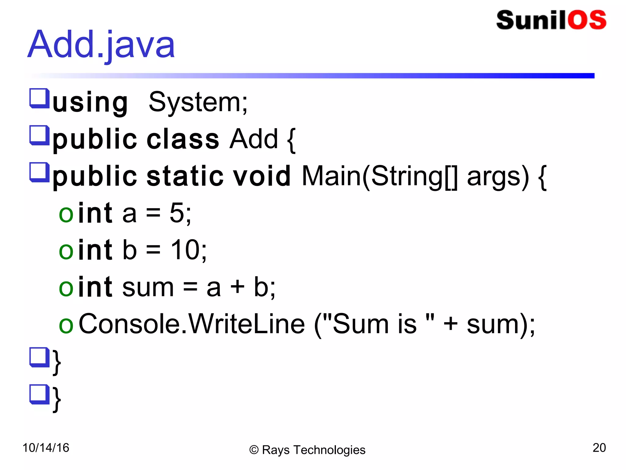 10/14/16 © Rays Technologies 20
Add.java
using System;
public class Add {
public static void Main(String[] args) {
oint a = 5;
oint b = 10;
oint sum = a + b;
oConsole.WriteLine ("Sum is " + sum);
}
}
 