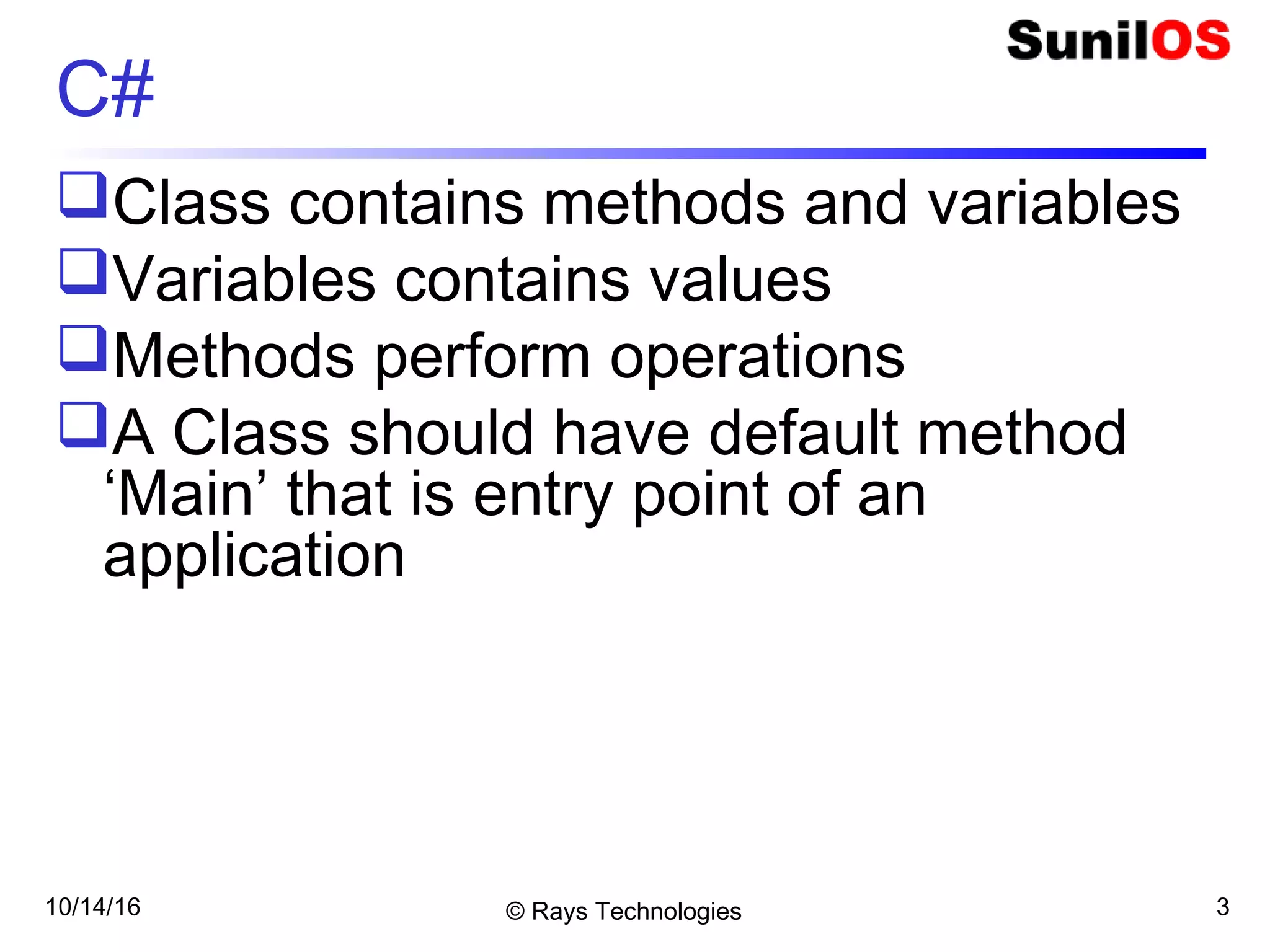 10/14/16 © Rays Technologies 3
C#
Class contains methods and variables
Variables contains values
Methods perform operations
A Class should have default method
‘Main’ that is entry point of an
application
 