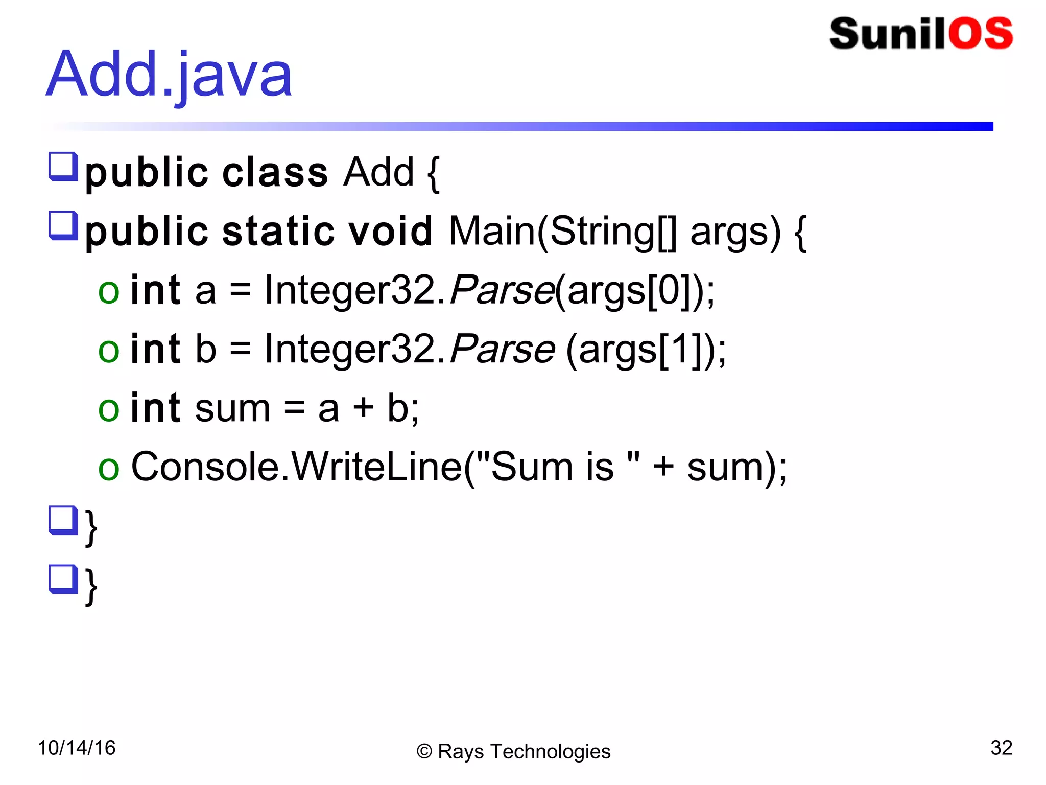 10/14/16 © Rays Technologies 32
Add.java
public class Add {
public static void Main(String[] args) {
o int a = Integer32.Parse(args[0]);
o int b = Integer32.Parse (args[1]);
o int sum = a + b;
o Console.WriteLine("Sum is " + sum);
}
}
 